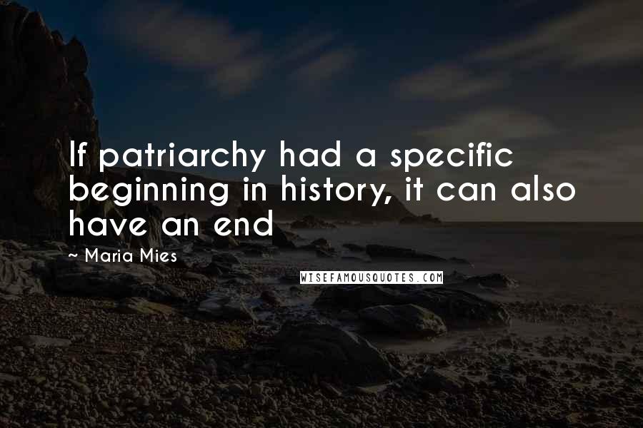 Maria Mies Quotes: If patriarchy had a specific beginning in history, it can also have an end