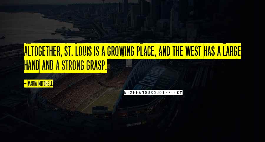 Maria Mitchell Quotes: Altogether, St. Louis is a growing place, and the West has a large hand and a strong grasp.