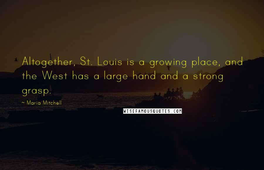 Maria Mitchell Quotes: Altogether, St. Louis is a growing place, and the West has a large hand and a strong grasp.