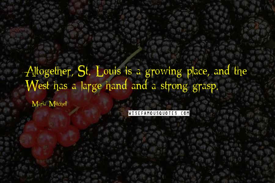 Maria Mitchell Quotes: Altogether, St. Louis is a growing place, and the West has a large hand and a strong grasp.