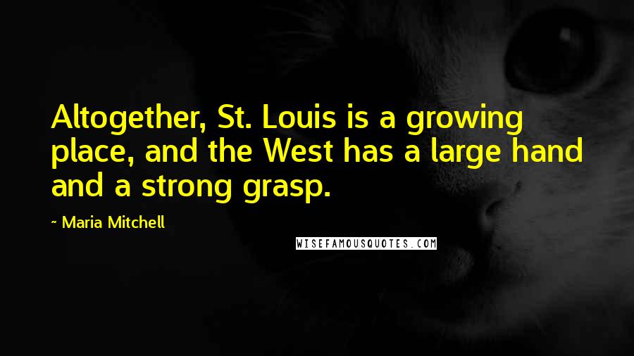 Maria Mitchell Quotes: Altogether, St. Louis is a growing place, and the West has a large hand and a strong grasp.