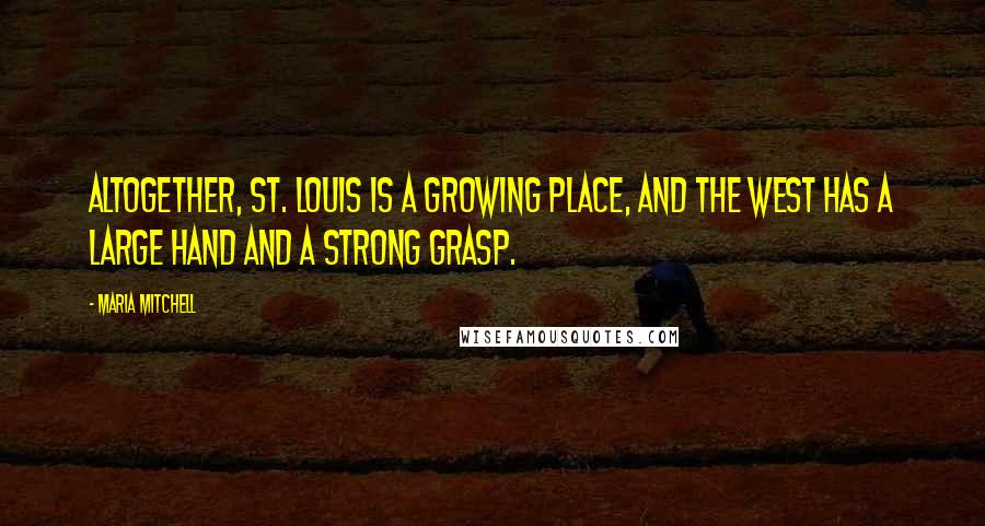 Maria Mitchell Quotes: Altogether, St. Louis is a growing place, and the West has a large hand and a strong grasp.