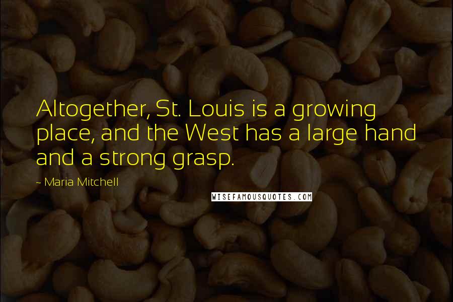 Maria Mitchell Quotes: Altogether, St. Louis is a growing place, and the West has a large hand and a strong grasp.