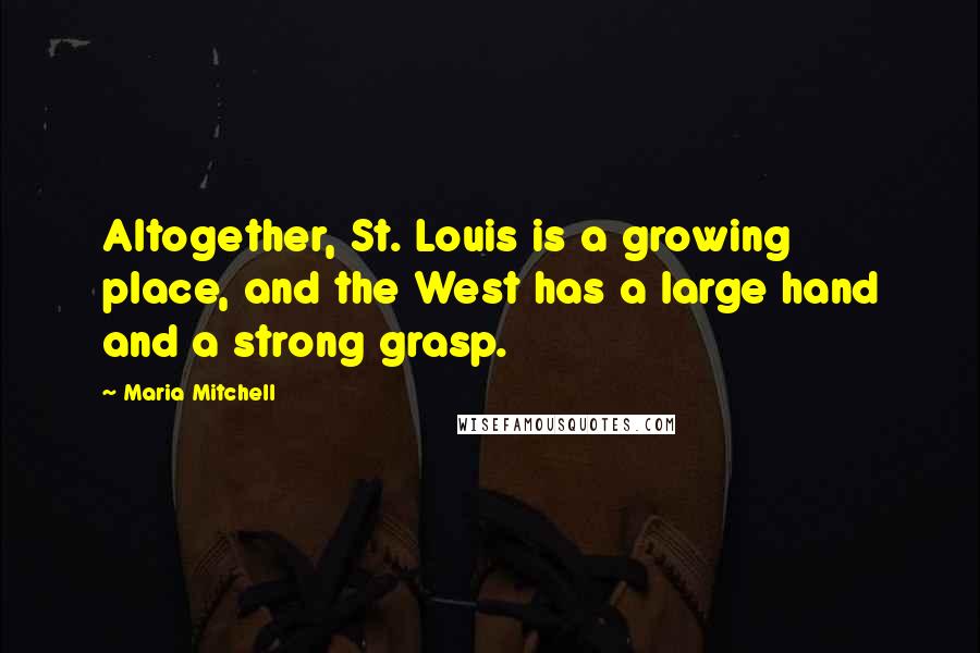 Maria Mitchell Quotes: Altogether, St. Louis is a growing place, and the West has a large hand and a strong grasp.