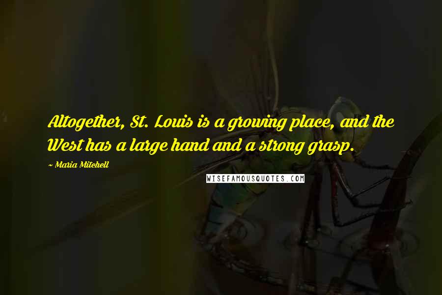 Maria Mitchell Quotes: Altogether, St. Louis is a growing place, and the West has a large hand and a strong grasp.