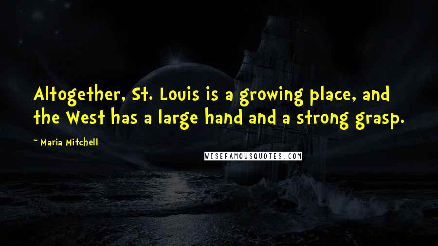 Maria Mitchell Quotes: Altogether, St. Louis is a growing place, and the West has a large hand and a strong grasp.