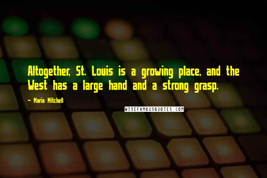 Maria Mitchell Quotes: Altogether, St. Louis is a growing place, and the West has a large hand and a strong grasp.