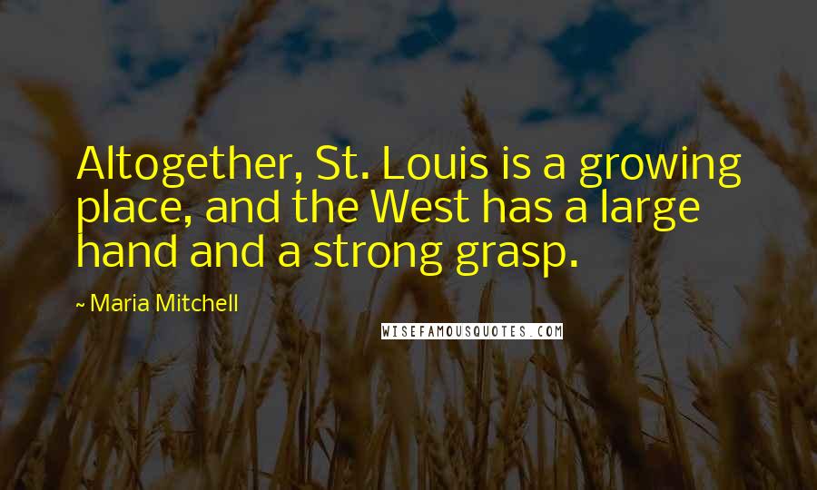 Maria Mitchell Quotes: Altogether, St. Louis is a growing place, and the West has a large hand and a strong grasp.