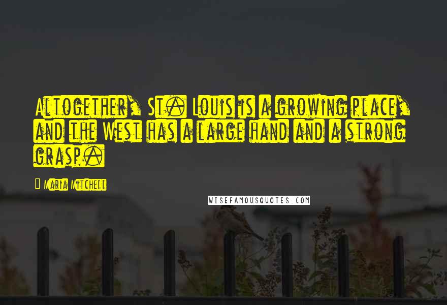 Maria Mitchell Quotes: Altogether, St. Louis is a growing place, and the West has a large hand and a strong grasp.