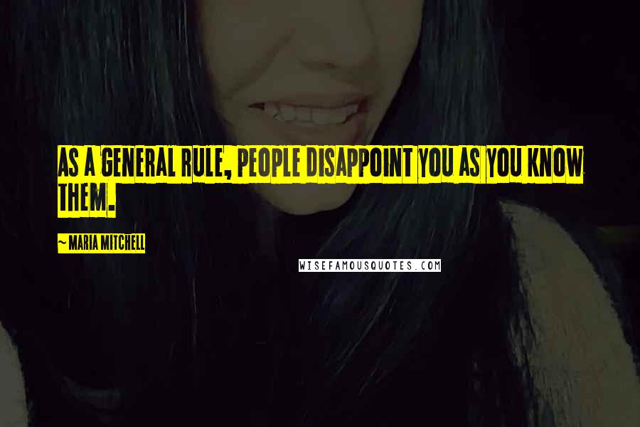 Maria Mitchell Quotes: As a general rule, people disappoint you as you know them.