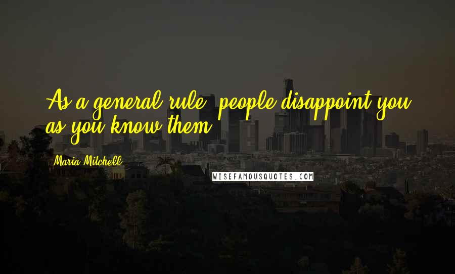 Maria Mitchell Quotes: As a general rule, people disappoint you as you know them.