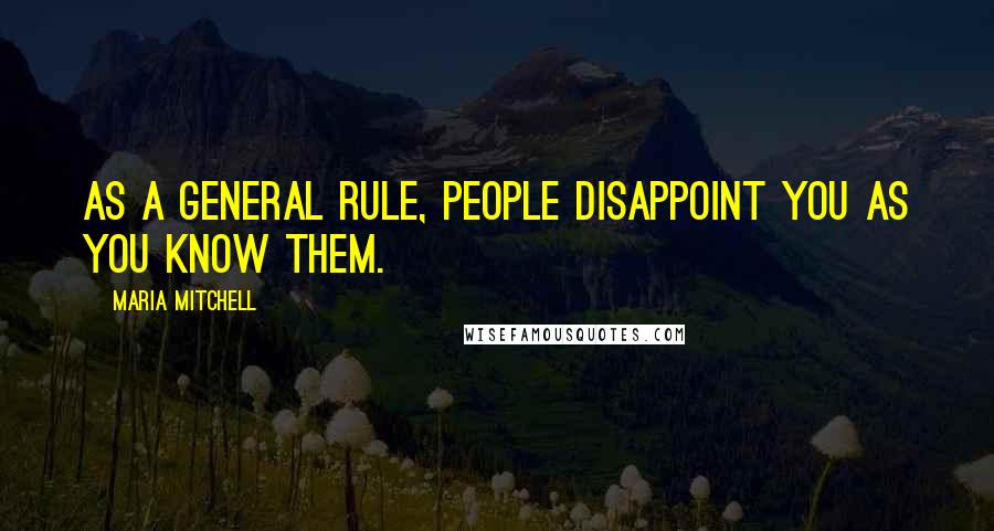 Maria Mitchell Quotes: As a general rule, people disappoint you as you know them.