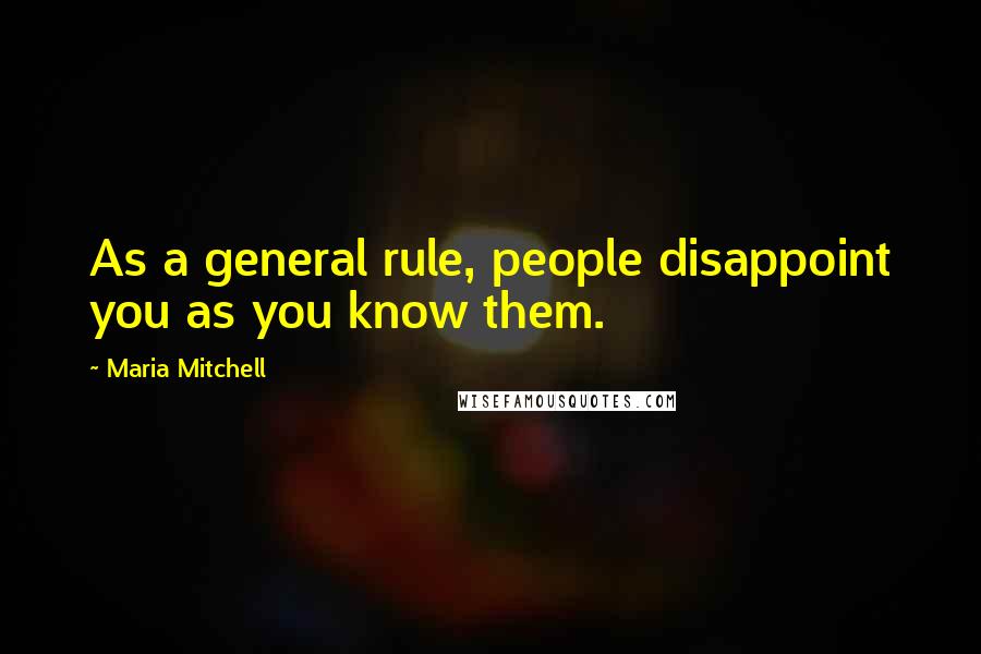 Maria Mitchell Quotes: As a general rule, people disappoint you as you know them.