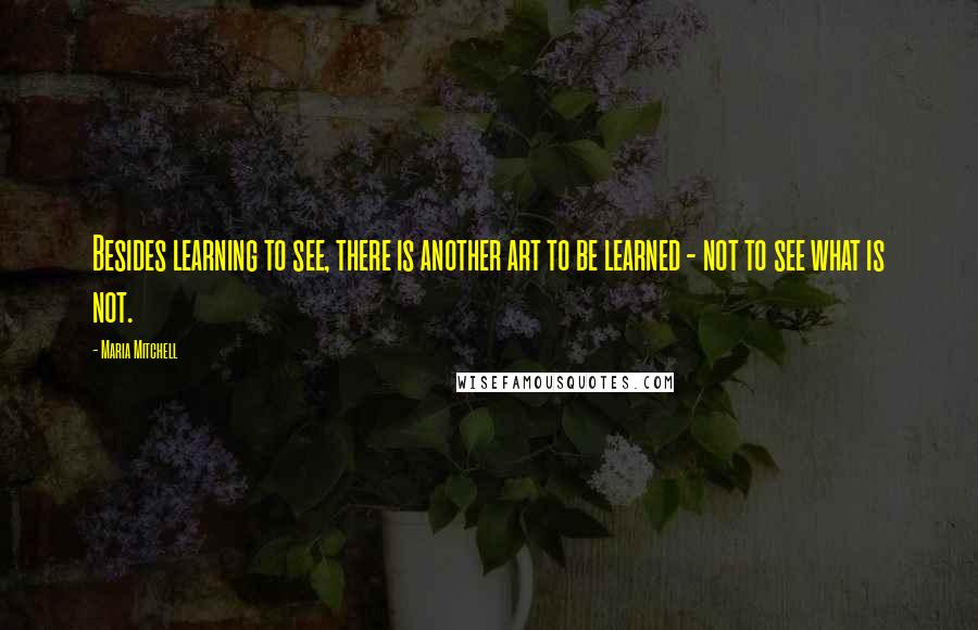 Maria Mitchell Quotes: Besides learning to see, there is another art to be learned - not to see what is not.