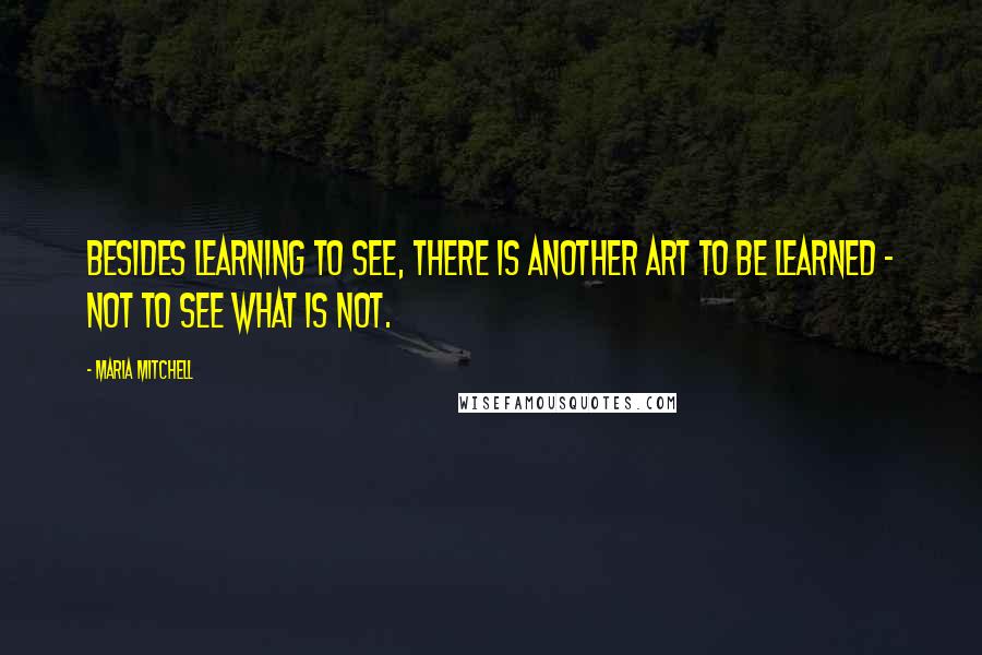 Maria Mitchell Quotes: Besides learning to see, there is another art to be learned - not to see what is not.