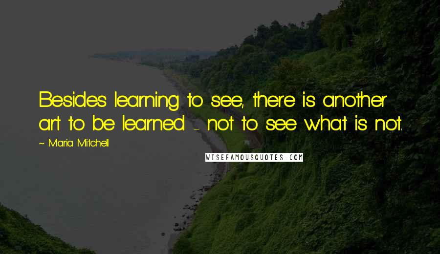 Maria Mitchell Quotes: Besides learning to see, there is another art to be learned - not to see what is not.