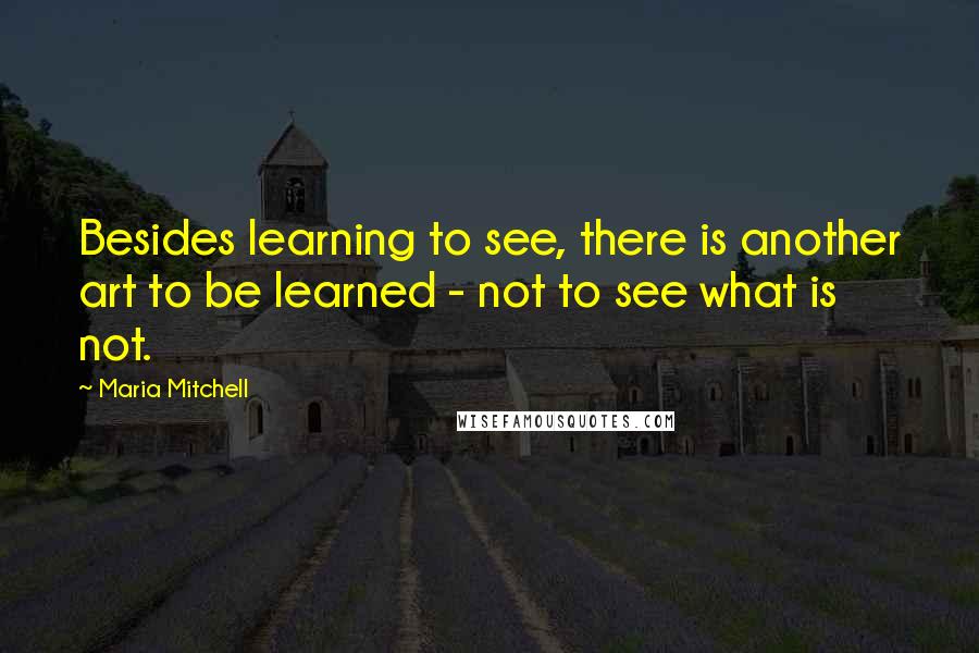 Maria Mitchell Quotes: Besides learning to see, there is another art to be learned - not to see what is not.