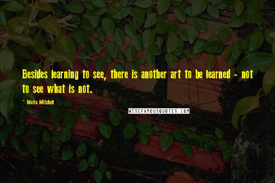 Maria Mitchell Quotes: Besides learning to see, there is another art to be learned - not to see what is not.