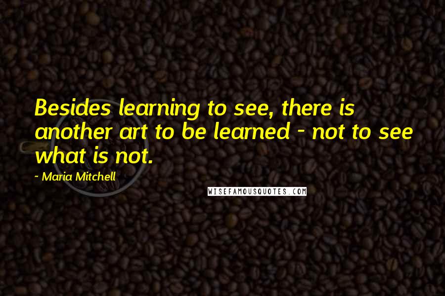 Maria Mitchell Quotes: Besides learning to see, there is another art to be learned - not to see what is not.