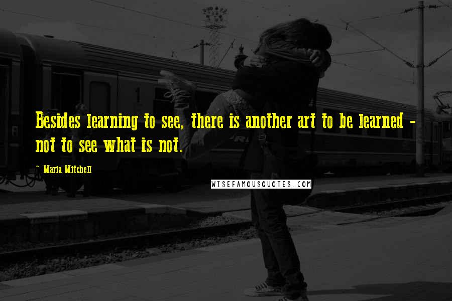 Maria Mitchell Quotes: Besides learning to see, there is another art to be learned - not to see what is not.