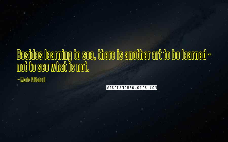 Maria Mitchell Quotes: Besides learning to see, there is another art to be learned - not to see what is not.