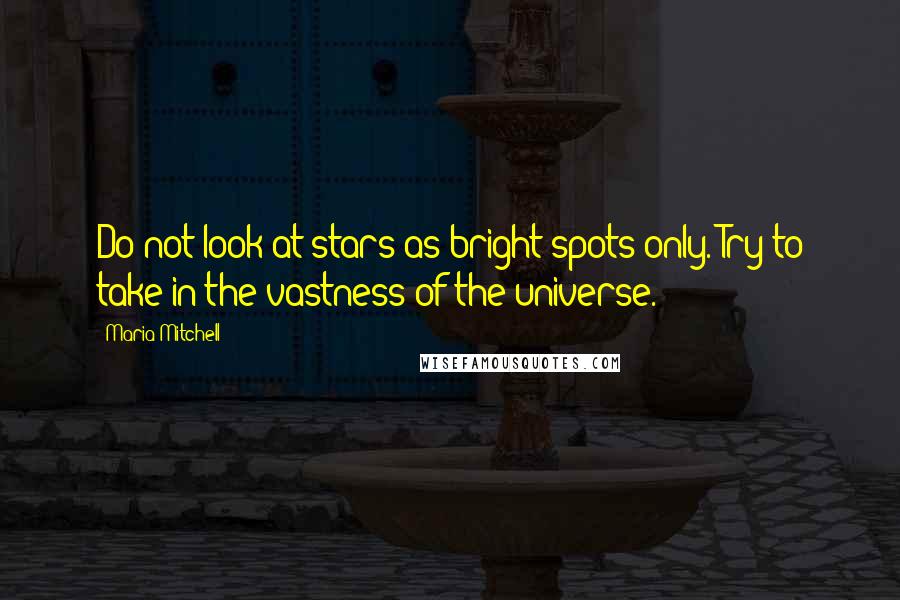 Maria Mitchell Quotes: Do not look at stars as bright spots only. Try to take in the vastness of the universe.