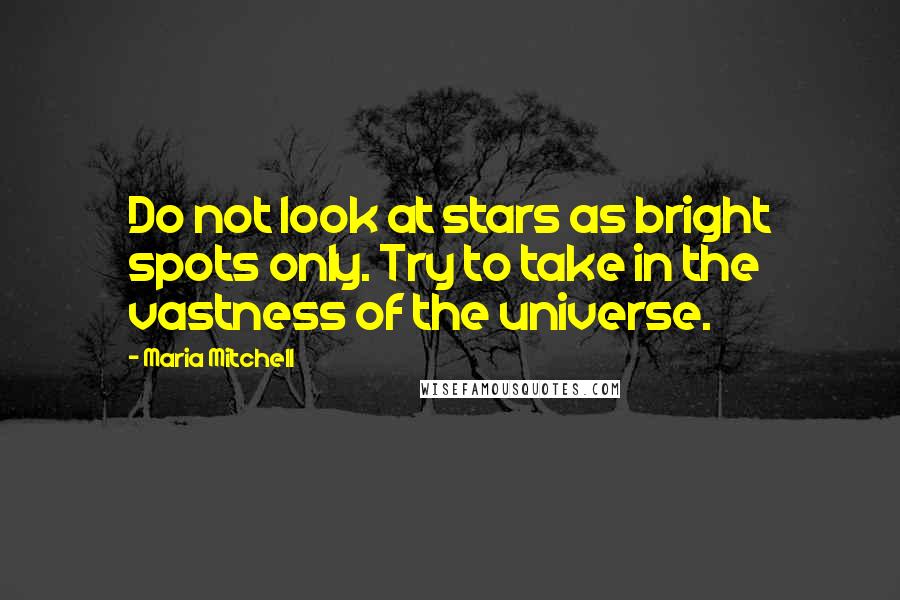 Maria Mitchell Quotes: Do not look at stars as bright spots only. Try to take in the vastness of the universe.