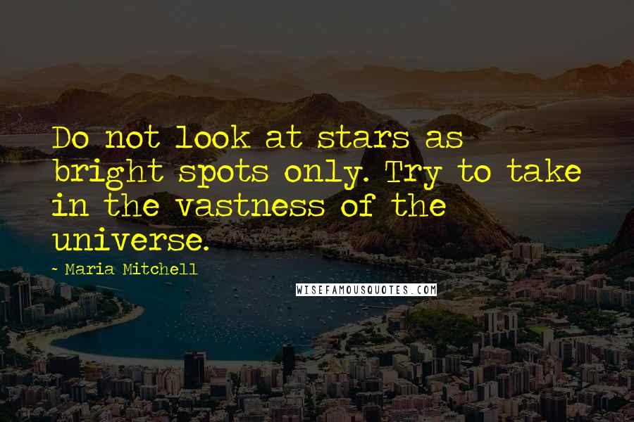 Maria Mitchell Quotes: Do not look at stars as bright spots only. Try to take in the vastness of the universe.