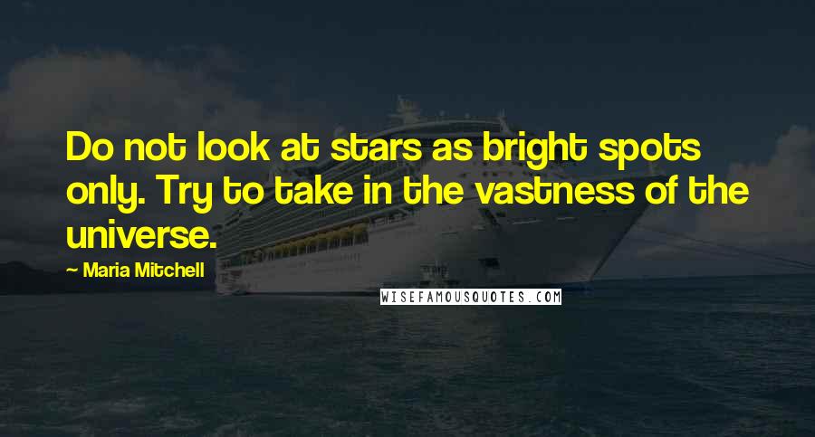 Maria Mitchell Quotes: Do not look at stars as bright spots only. Try to take in the vastness of the universe.