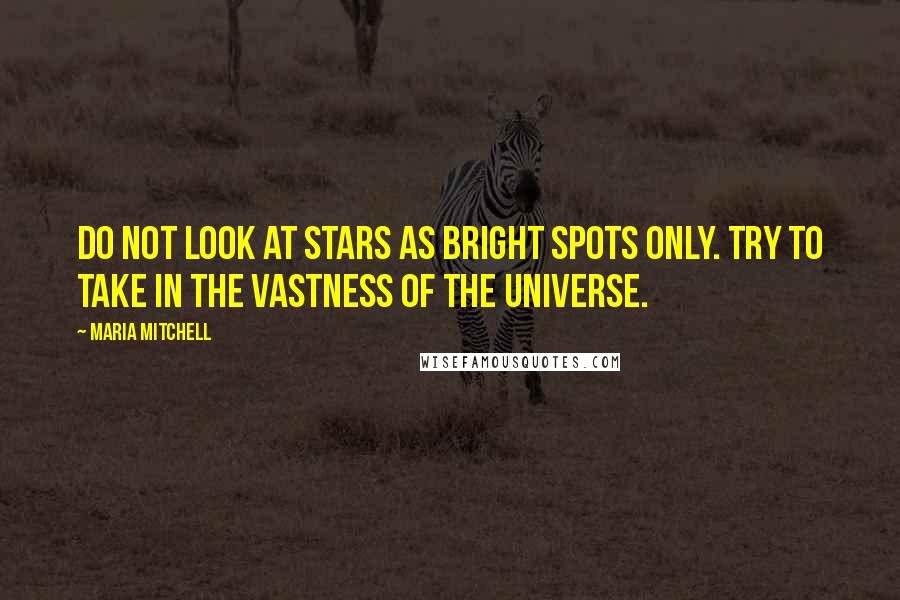 Maria Mitchell Quotes: Do not look at stars as bright spots only. Try to take in the vastness of the universe.