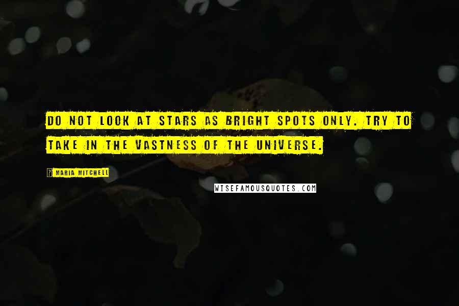 Maria Mitchell Quotes: Do not look at stars as bright spots only. Try to take in the vastness of the universe.