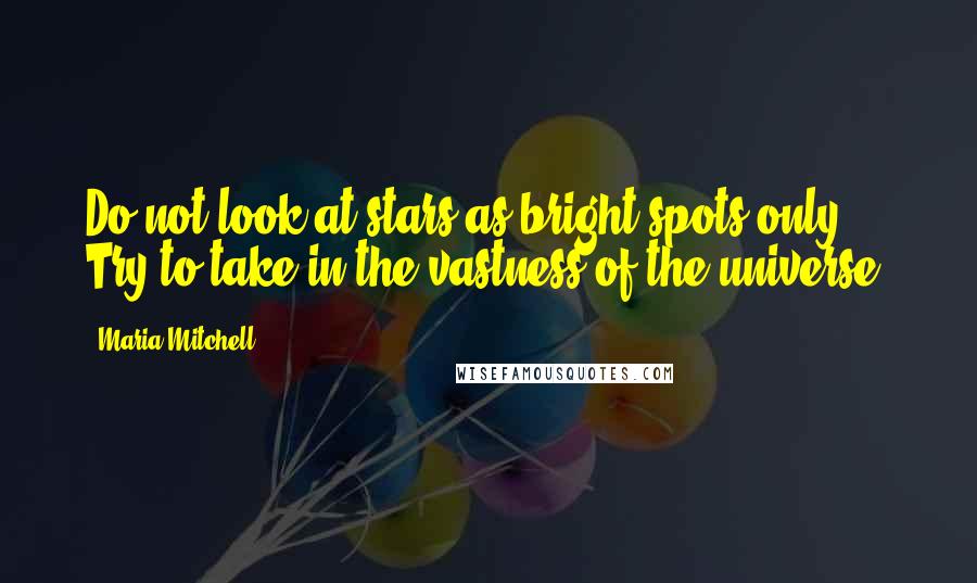 Maria Mitchell Quotes: Do not look at stars as bright spots only. Try to take in the vastness of the universe.