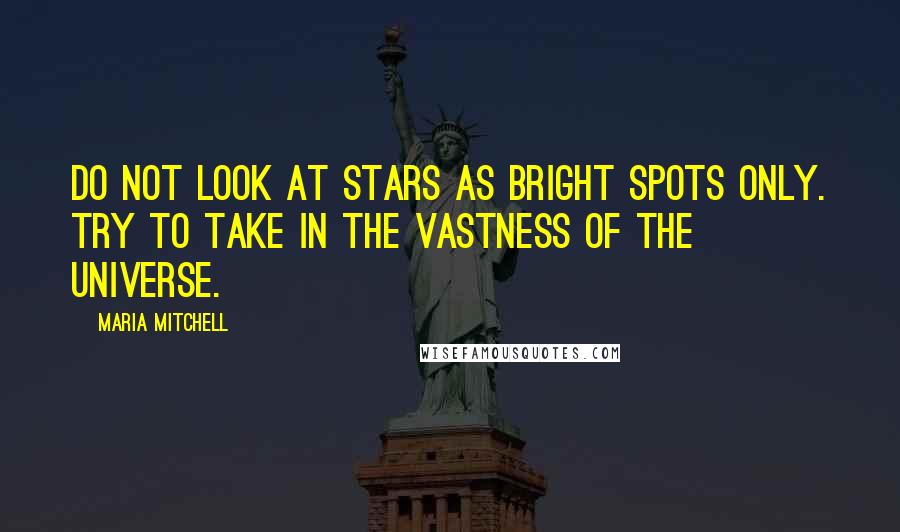 Maria Mitchell Quotes: Do not look at stars as bright spots only. Try to take in the vastness of the universe.