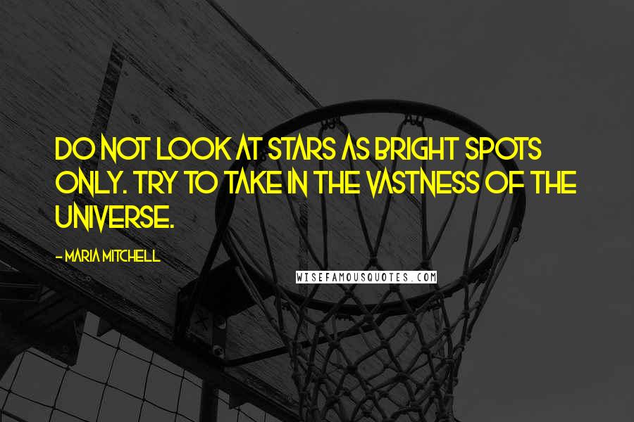 Maria Mitchell Quotes: Do not look at stars as bright spots only. Try to take in the vastness of the universe.