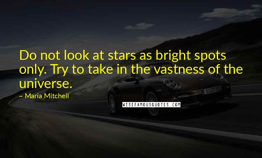 Maria Mitchell Quotes: Do not look at stars as bright spots only. Try to take in the vastness of the universe.