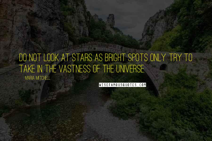 Maria Mitchell Quotes: Do not look at stars as bright spots only. Try to take in the vastness of the universe.