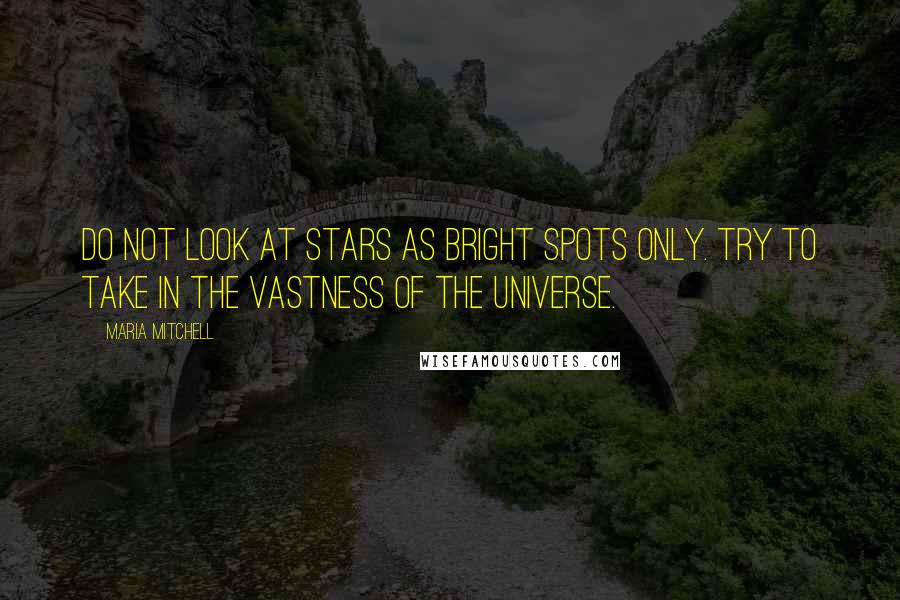 Maria Mitchell Quotes: Do not look at stars as bright spots only. Try to take in the vastness of the universe.