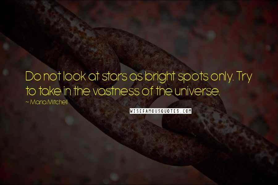 Maria Mitchell Quotes: Do not look at stars as bright spots only. Try to take in the vastness of the universe.