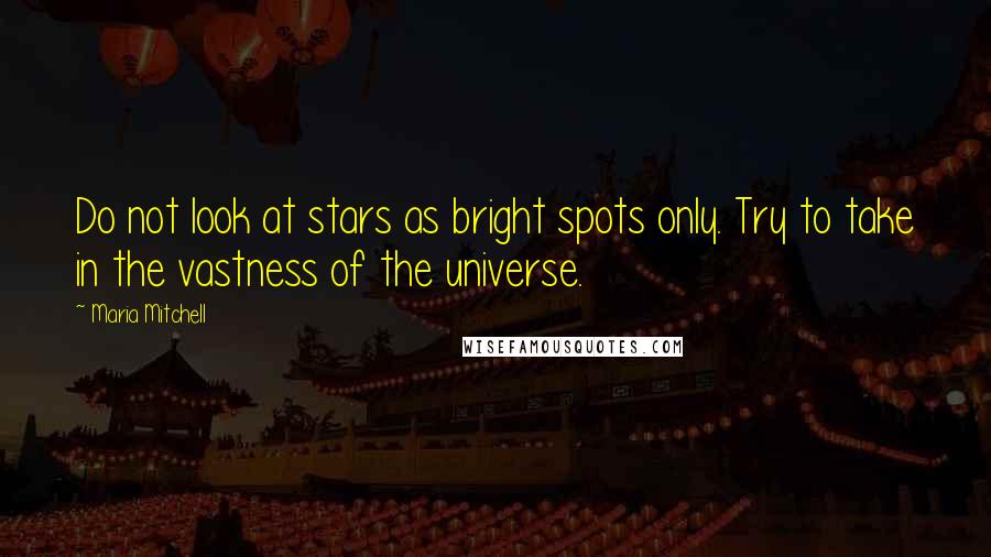 Maria Mitchell Quotes: Do not look at stars as bright spots only. Try to take in the vastness of the universe.