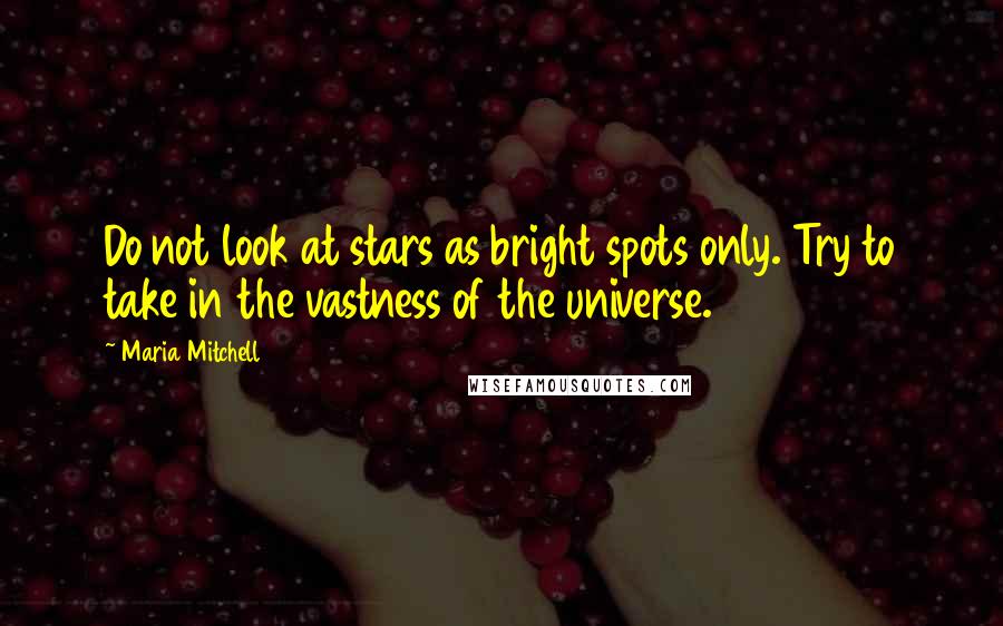 Maria Mitchell Quotes: Do not look at stars as bright spots only. Try to take in the vastness of the universe.