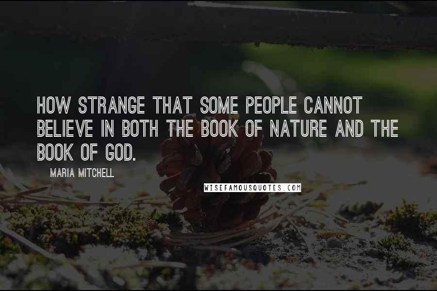 Maria Mitchell Quotes: How strange that some people cannot believe in both the Book of Nature and the Book of God.