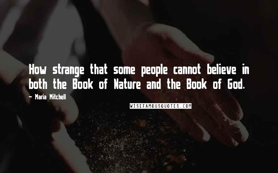 Maria Mitchell Quotes: How strange that some people cannot believe in both the Book of Nature and the Book of God.