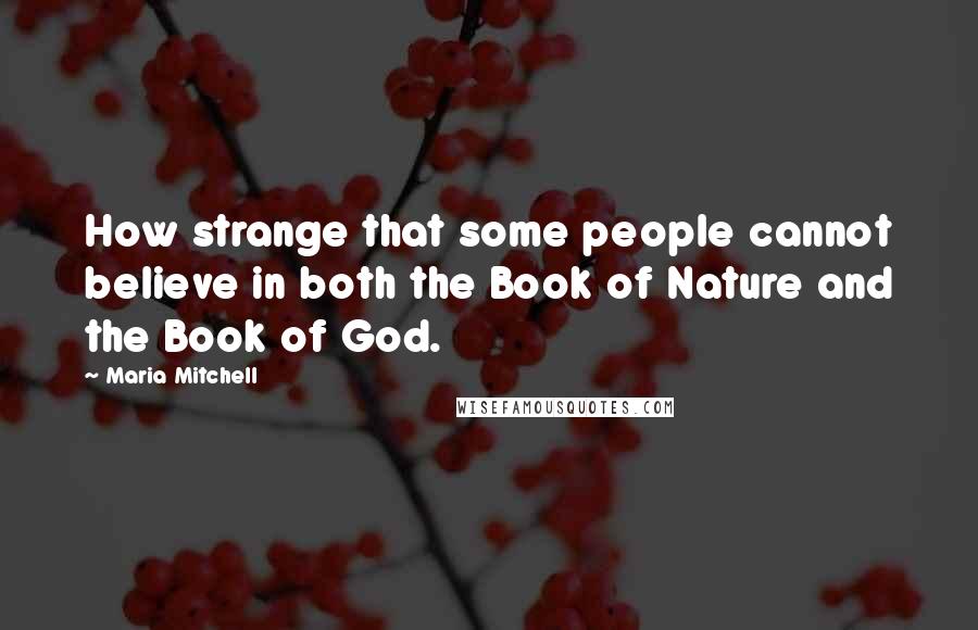 Maria Mitchell Quotes: How strange that some people cannot believe in both the Book of Nature and the Book of God.