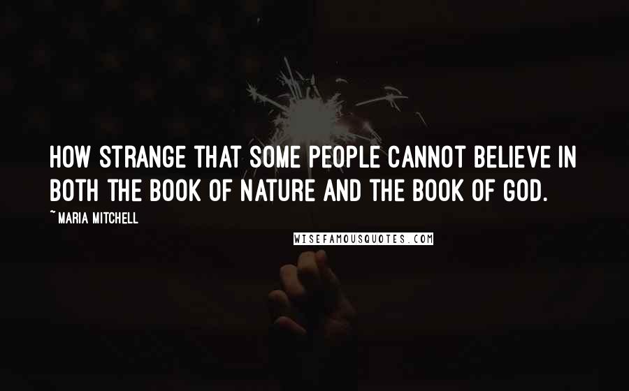 Maria Mitchell Quotes: How strange that some people cannot believe in both the Book of Nature and the Book of God.