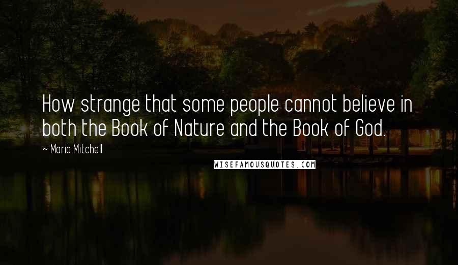 Maria Mitchell Quotes: How strange that some people cannot believe in both the Book of Nature and the Book of God.