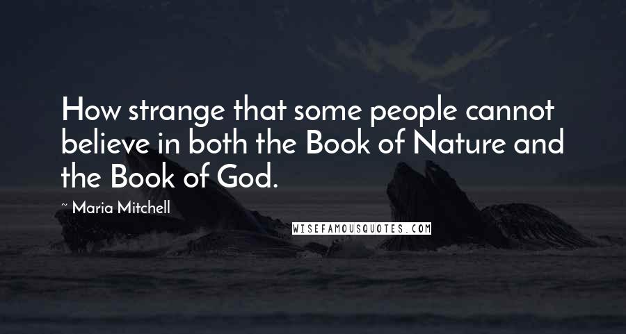 Maria Mitchell Quotes: How strange that some people cannot believe in both the Book of Nature and the Book of God.