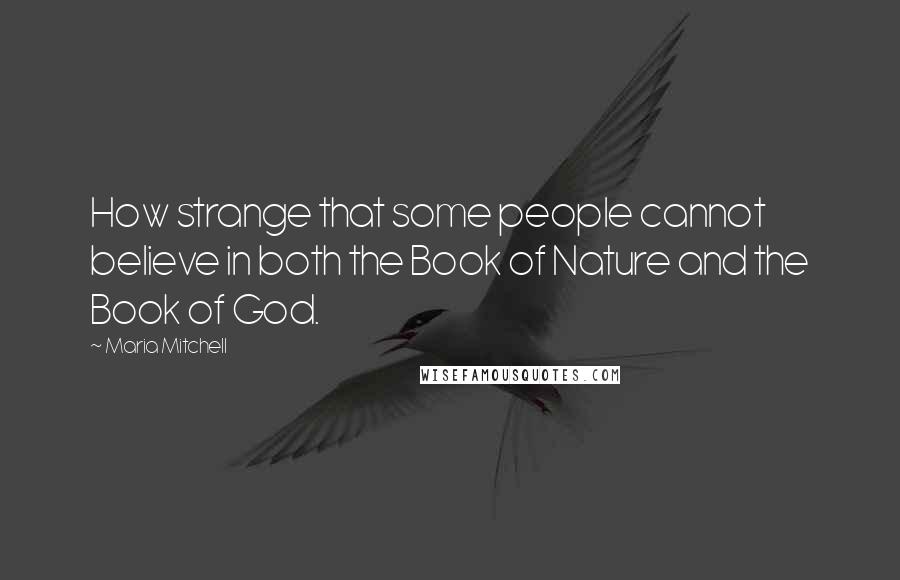 Maria Mitchell Quotes: How strange that some people cannot believe in both the Book of Nature and the Book of God.