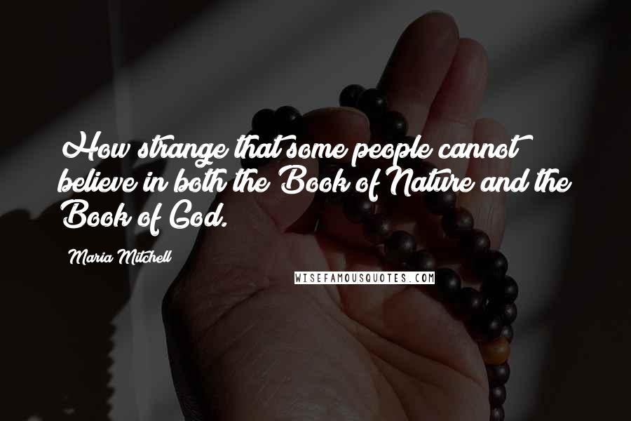 Maria Mitchell Quotes: How strange that some people cannot believe in both the Book of Nature and the Book of God.