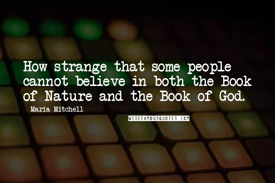 Maria Mitchell Quotes: How strange that some people cannot believe in both the Book of Nature and the Book of God.