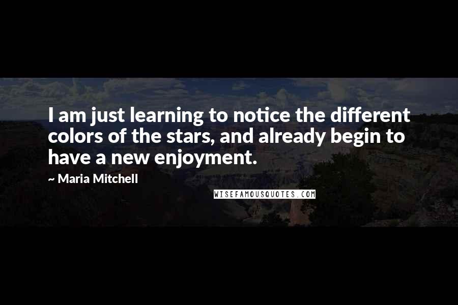 Maria Mitchell Quotes: I am just learning to notice the different colors of the stars, and already begin to have a new enjoyment.